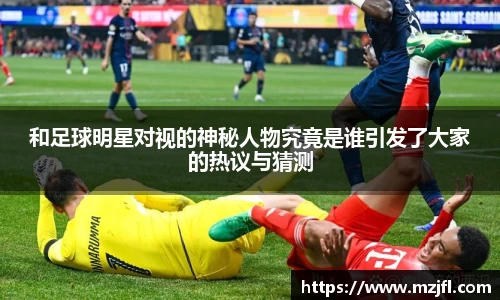 和足球明星对视的神秘人物究竟是谁引发了大家的热议与猜测